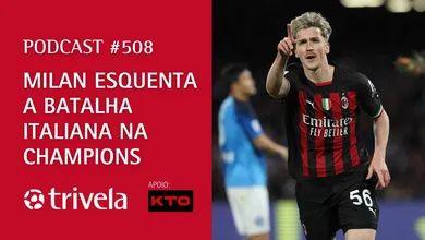 Podcast #508: Milan esquenta a batalha italiana na Champions